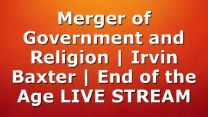 Merger of Government and Religion | Irvin Baxter | End of the Age LIVE STREAM