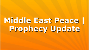 Middle East Peace | Prophecy Update
