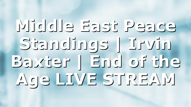 Middle East Peace Standings | Irvin Baxter | End of the Age LIVE STREAM