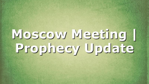 Moscow Meeting | Prophecy Update