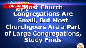 Most Church Congregations Are Small, But Most Churchgoers Are a Part of Large Congregations, Study Finds