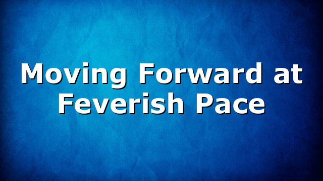 Moving Forward at Feverish Pace