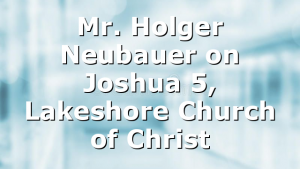 Mr. Holger Neubauer on Joshua 5, Lakeshore Church of Christ