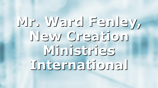 Mr. Ward Fenley, New Creation Ministries International