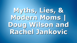 Myths, Lies, & Modern Moms | Doug Wilson and Rachel Jankovic