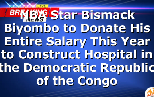 NBA Star Bismack Biyombo to Donate His Entire Salary This Year to Construct Hospital in the Democratic Republic of the Congo