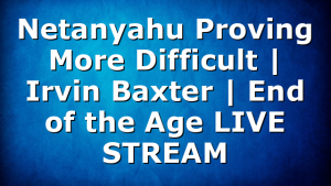 Netanyahu Proving More Difficult | Irvin Baxter | End of the Age LIVE STREAM