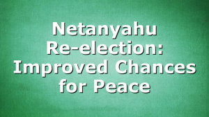 Netanyahu Re-election: Improved Chances for Peace