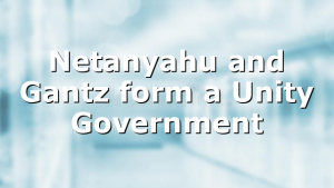 Netanyahu and Gantz form a Unity Government