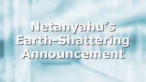 Netanyahu’s Earth-Shattering Announcement