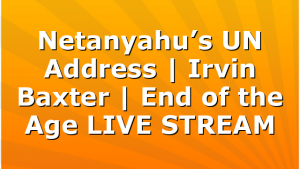 Netanyahu’s UN Address | Irvin Baxter | End of the Age LIVE STREAM