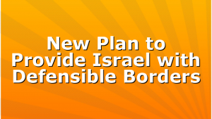 New Plan to Provide Israel with Defensible Borders