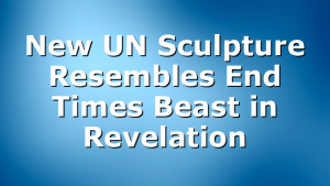 New UN Sculpture Resembles End Times Beast in Revelation