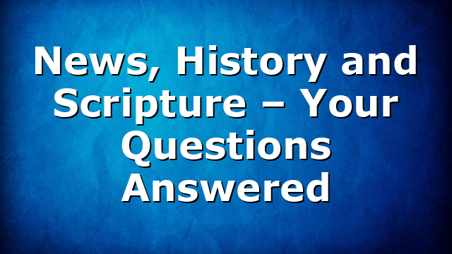 News, History and Scripture – Your Questions Answered