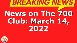 News on The 700 Club: March 14, 2022