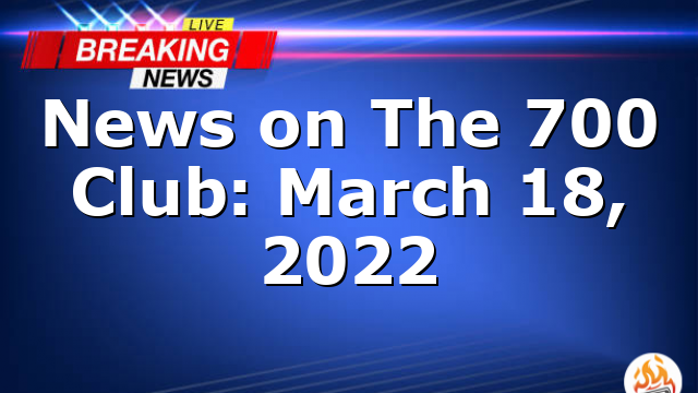 News on The 700 Club: March 18, 2022