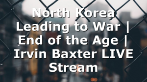 North Korea Leading to War | End of the Age | Irvin Baxter LIVE Stream