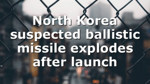 North Korea suspected ballistic missile explodes after launch