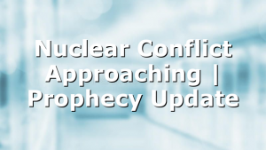 Nuclear Conflict Approaching | Prophecy Update