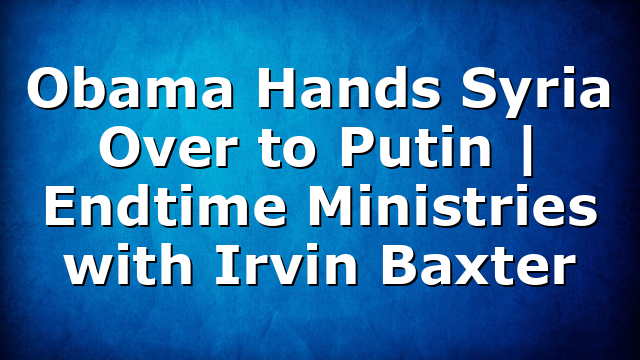 Obama Hands Syria Over to Putin | Endtime Ministries with Irvin Baxter