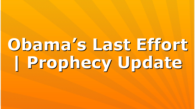 Obama’s Last Effort | Prophecy Update