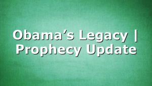 Obama’s Legacy | Prophecy Update