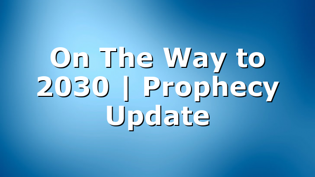 On The Way to 2030 | Prophecy Update