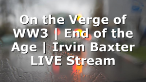 On the Verge of WW3 | End of the Age | Irvin Baxter LIVE Stream