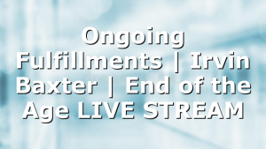 Ongoing Fulfillments | Irvin Baxter | End of the Age LIVE STREAM