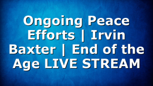 Ongoing Peace Efforts | Irvin Baxter | End of the Age LIVE STREAM