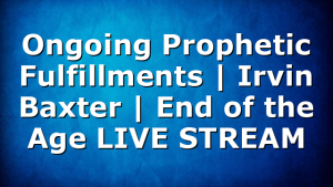 Ongoing Prophetic Fulfillments | Irvin Baxter | End of the Age LIVE STREAM