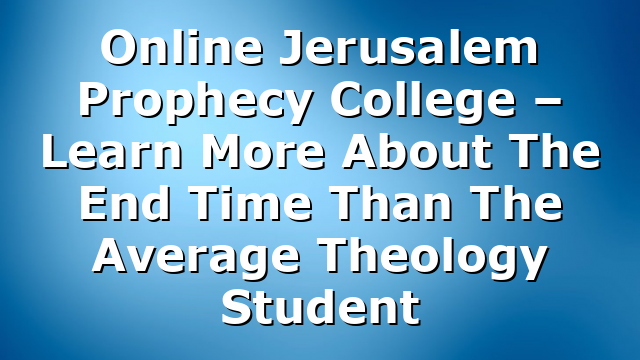 Online Jerusalem Prophecy College – Learn More About The End Time Than The Average Theology Student