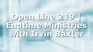 Open Line 219 | Endtime Ministries with Irvin Baxter