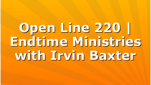 Open Line 220 | Endtime Ministries with Irvin Baxter