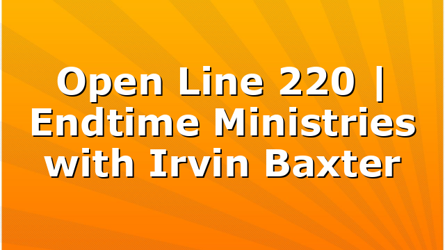 Open Line 220 | Endtime Ministries with Irvin Baxter