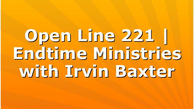 Open Line 221 | Endtime Ministries with Irvin Baxter