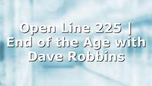 Open Line 225 | End of the Age with Dave Robbins