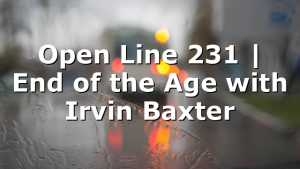 Open Line 231 | End of the Age with Irvin Baxter