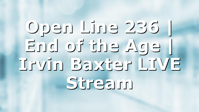 Open Line 236 | End of the Age | Irvin Baxter LIVE Stream
