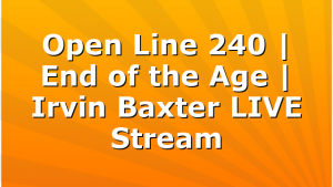 Open Line 240 | End of the Age | Irvin Baxter LIVE Stream
