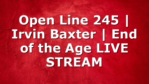Open Line 245 | Irvin Baxter | End of the Age LIVE STREAM