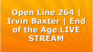 Open Line 264 | Irvin Baxter | End of the Age LIVE STREAM