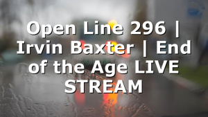 Open Line 296 | Irvin Baxter | End of the Age LIVE STREAM