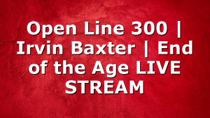 Open Line 300 | Irvin Baxter | End of the Age LIVE STREAM
