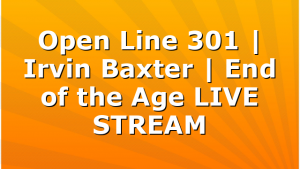 Open Line 301 | Irvin Baxter | End of the Age LIVE STREAM