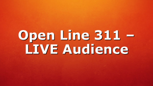 Open Line 311 – LIVE Audience
