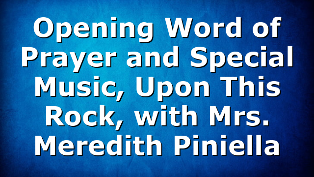Opening Word of Prayer and Special Music, Upon This Rock, with Mrs. Meredith Piniella
