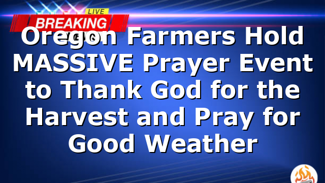 Oregon Farmers Hold MASSIVE Prayer Event to Thank God for the Harvest and Pray for Good Weather