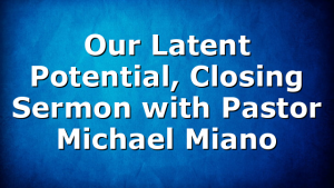 Our Latent Potential, Closing Sermon with Pastor Michael Miano