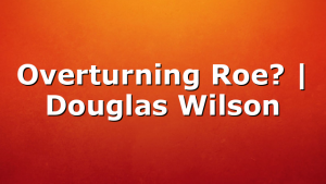 Overturning Roe? | Douglas Wilson